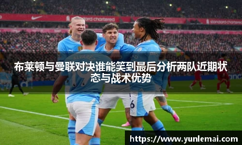 布莱顿与曼联对决谁能笑到最后分析两队近期状态与战术优势